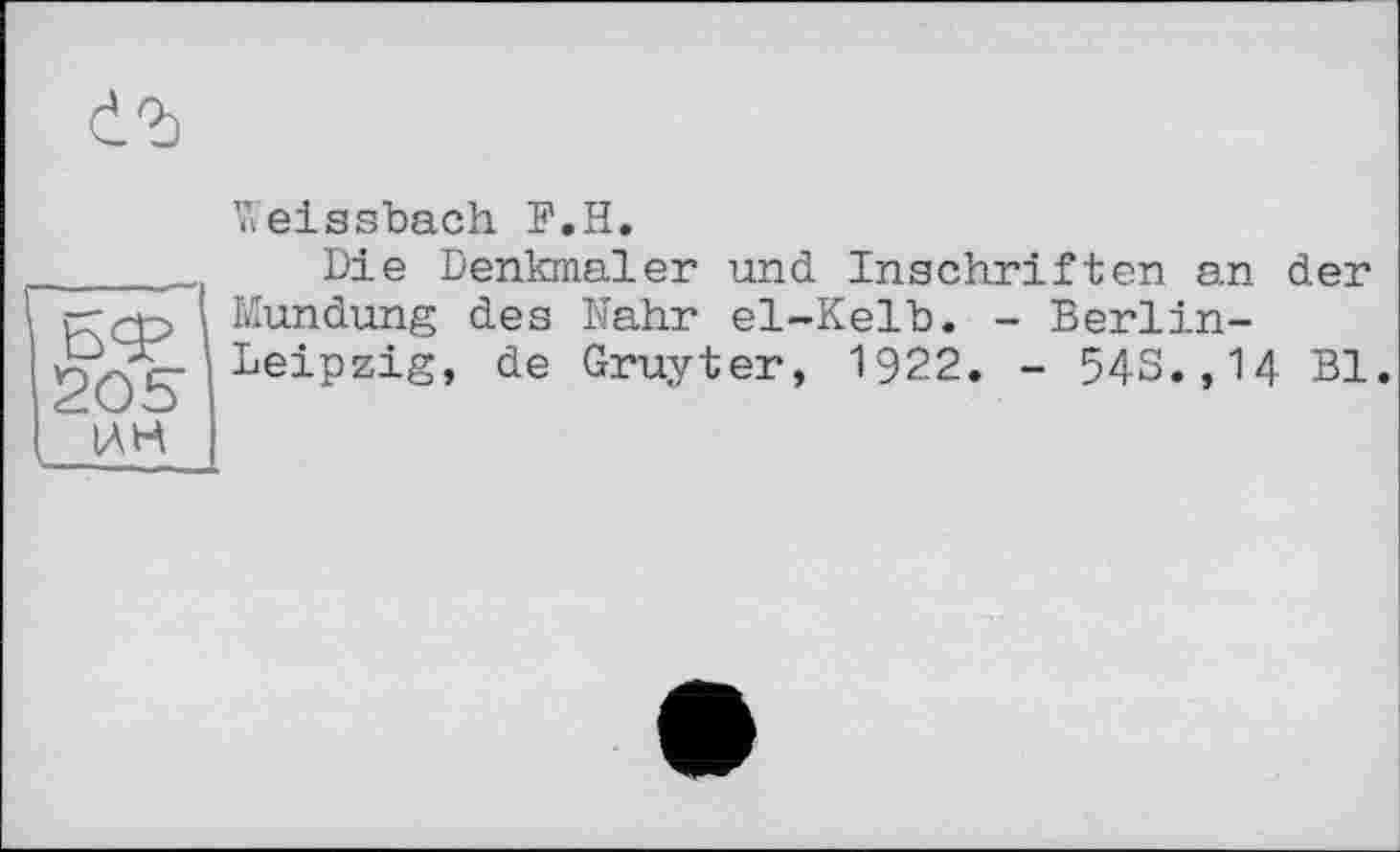 ﻿Weissbach F.H.
_____Die Denkmäler und Inschriften an der r-q-j Mundung des Nähr el~Kelb. - Berlin-
1 Leipzig, de Gruyter, 1922. - 54s., 14 Bl.
IAH I